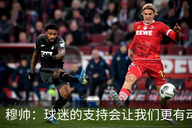 穆帅：球迷的支持会让我们更有动力 感受到了爱意