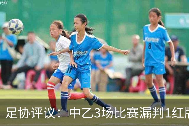 足协评议：中乙3场比赛漏判1红牌1点球，错判1越位进球有效