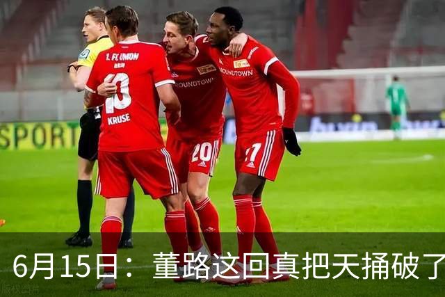 6月15日：董路这回真把天捅破了，西甲球队开出九千欧元签字费求签年轻球员刘凯源